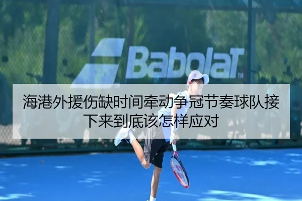 海港外援伤缺时间牵动争冠节奏球队接下来到底该怎样应对
